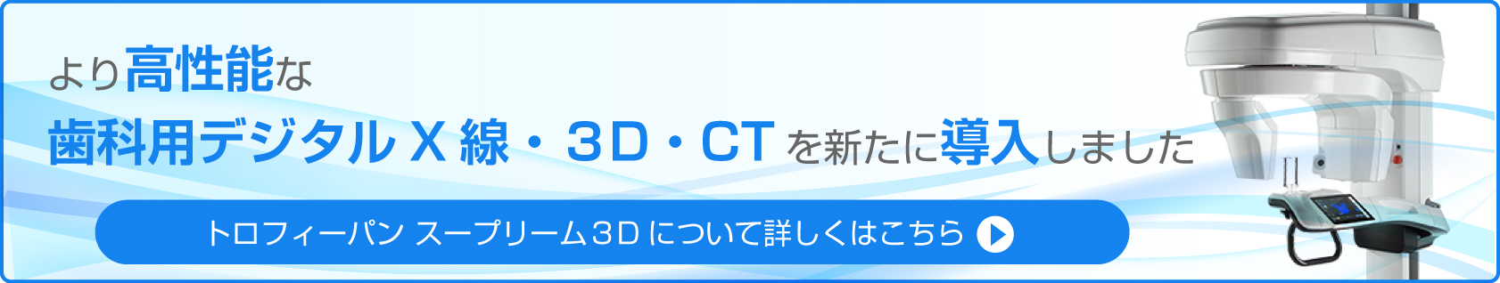 より高性能な歯科用デジタルX線・３D・CTを新たに導入しましたトロフィーパン スープリーム３Dについて詳しくはこちら